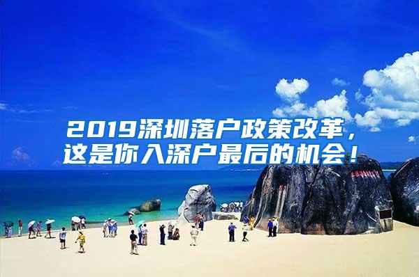 2019深圳落户政策改革，这是你入深户最后的机会！