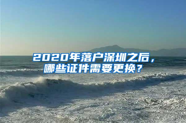 2020年落户深圳之后，哪些证件需要更换？