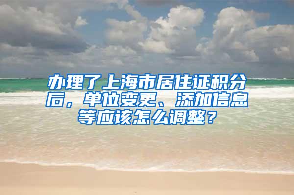 办理了上海市居住证积分后，单位变更、添加信息等应该怎么调整？