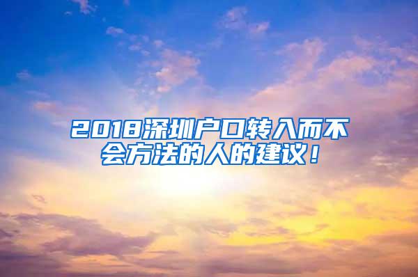 2018深圳户口转入而不会方法的人的建议！