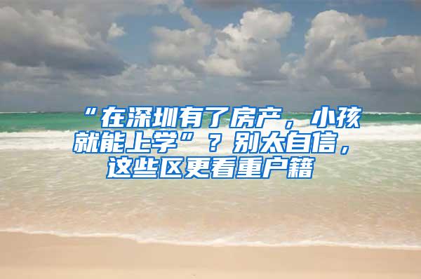 “在深圳有了房产，小孩就能上学”？别太自信，这些区更看重户籍