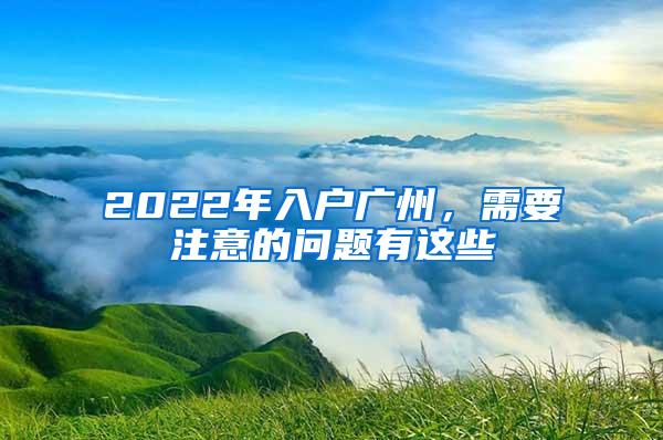 2022年入户广州，需要注意的问题有这些