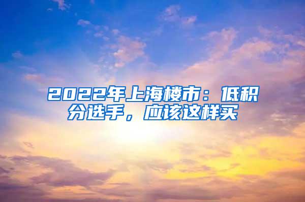 2022年上海楼市：低积分选手，应该这样买