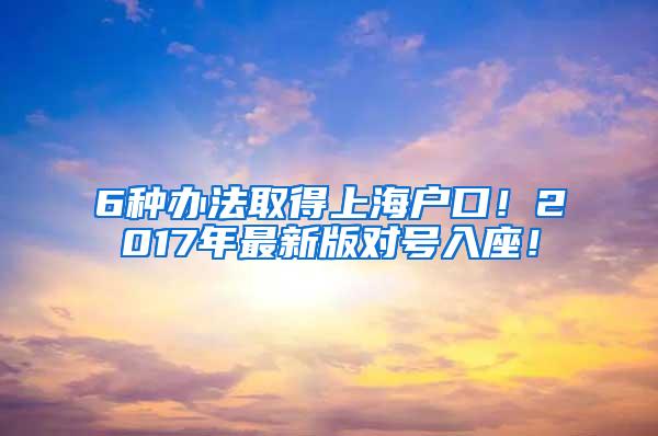 6种办法取得上海户口！2017年最新版对号入座！