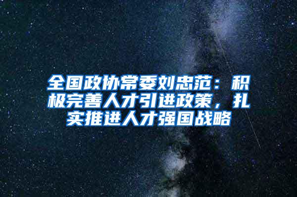 全国政协常委刘忠范：积极完善人才引进政策，扎实推进人才强国战略