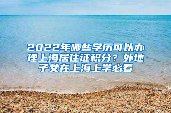 2022年哪些学历可以办理上海居住证积分？外地子女在上海上学必看