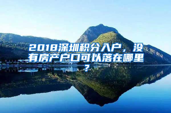 2018深圳积分入户，没有房产户口可以落在哪里？