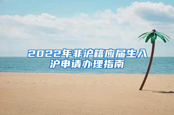 2022年非沪籍应届生入沪申请办理指南