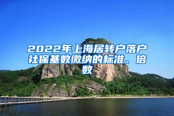 2022年上海居转户落户社保基数缴纳的标准、倍数