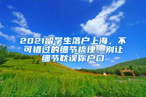 2021留学生落户上海，不可错过的细节梳理，别让细节耽误你户口