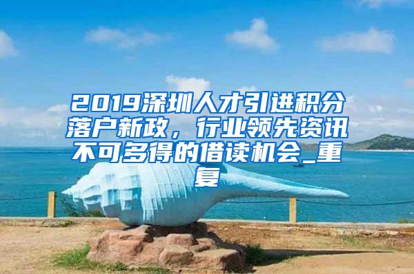 2019深圳人才引进积分落户新政，行业领先资讯不可多得的借读机会_重复