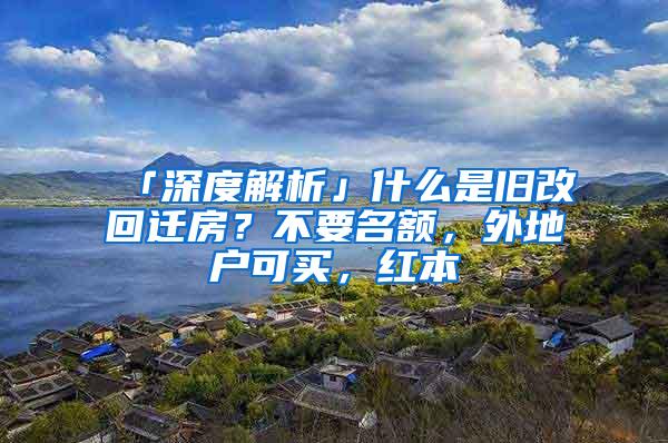 「深度解析」什么是旧改回迁房？不要名额，外地户可买，红本