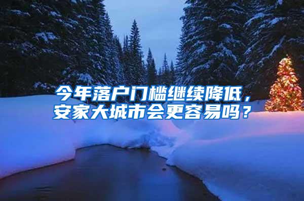 今年落户门槛继续降低，安家大城市会更容易吗？