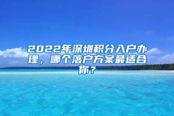 2022年深圳积分入户办理，哪个落户方案最适合你？