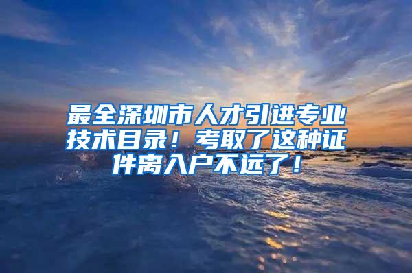 最全深圳市人才引进专业技术目录！考取了这种证件离入户不远了！