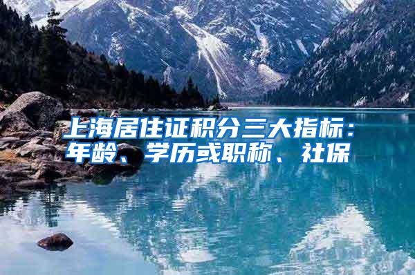 上海居住证积分三大指标：年龄、学历或职称、社保