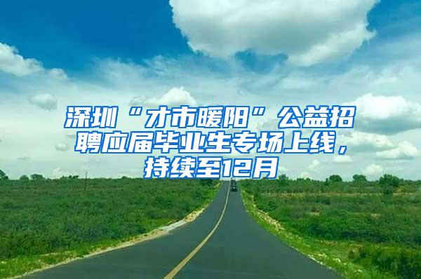 深圳“才市暖阳”公益招聘应届毕业生专场上线，持续至12月