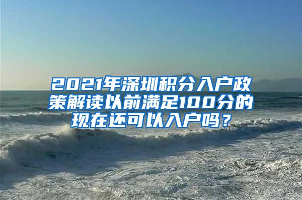 2021年深圳积分入户政策解读以前满足100分的现在还可以入户吗？