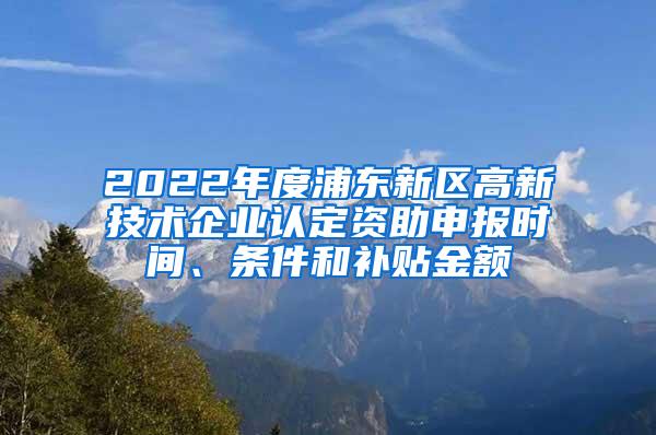 2022年度浦东新区高新技术企业认定资助申报时间、条件和补贴金额