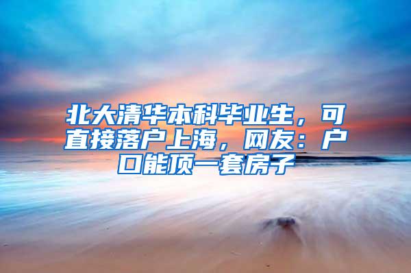 北大清华本科毕业生，可直接落户上海，网友：户口能顶一套房子