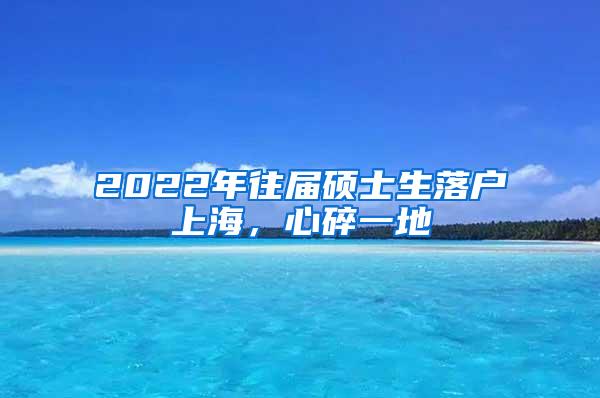 2022年往届硕士生落户上海，心碎一地