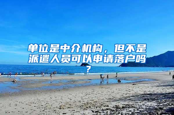 单位是中介机构，但不是派遣人员可以申请落户吗？