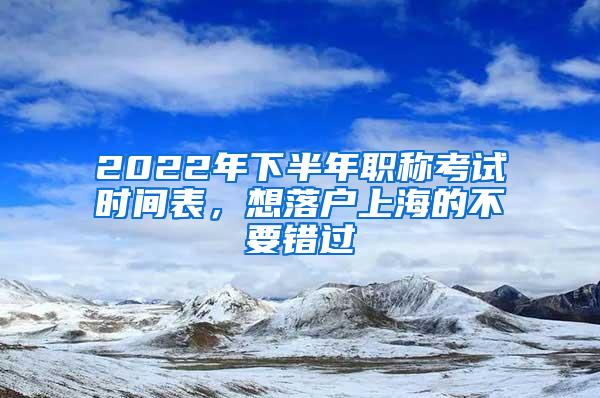 2022年下半年职称考试时间表，想落户上海的不要错过