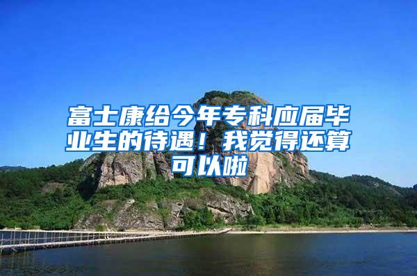 富士康给今年专科应届毕业生的待遇！我觉得还算可以啦