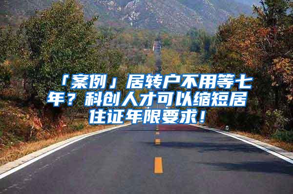 「案例」居转户不用等七年？科创人才可以缩短居住证年限要求！