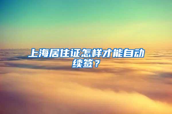 上海居住证怎样才能自动续签？