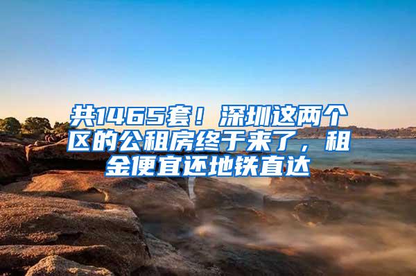 共1465套！深圳这两个区的公租房终于来了，租金便宜还地铁直达