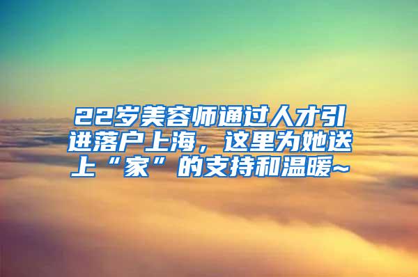 22岁美容师通过人才引进落户上海，这里为她送上“家”的支持和温暖~