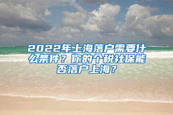 2022年上海落户需要什么条件？你的个税社保能否落户上海？