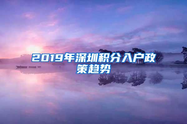 2019年深圳积分入户政策趋势