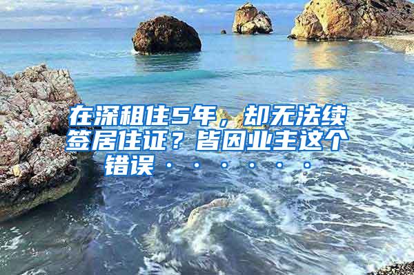 在深租住5年，却无法续签居住证？皆因业主这个错误······