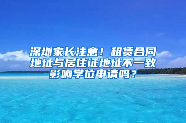 深圳家长注意！租赁合同地址与居住证地址不一致影响学位申请吗？