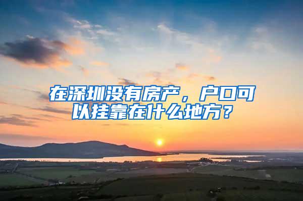 在深圳没有房产，户口可以挂靠在什么地方？