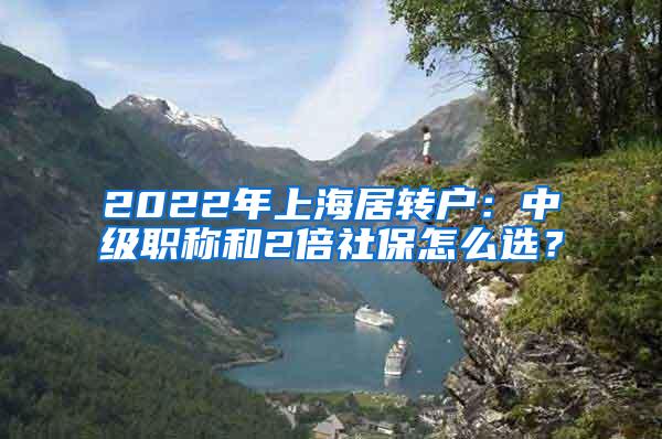 2022年上海居转户：中级职称和2倍社保怎么选？