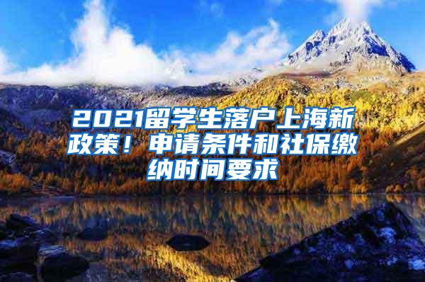 2021留学生落户上海新政策！申请条件和社保缴纳时间要求