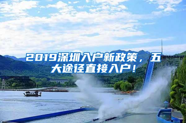 2019深圳入户新政策，五大途径直接入户！