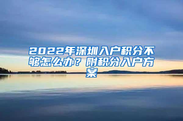 2022年深圳入户积分不够怎么办？附积分入户方案