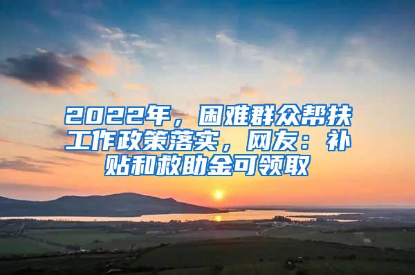 2022年，困难群众帮扶工作政策落实，网友：补贴和救助金可领取