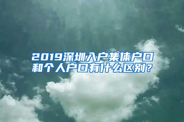 2019深圳入户集体户口和个人户口有什么区别？