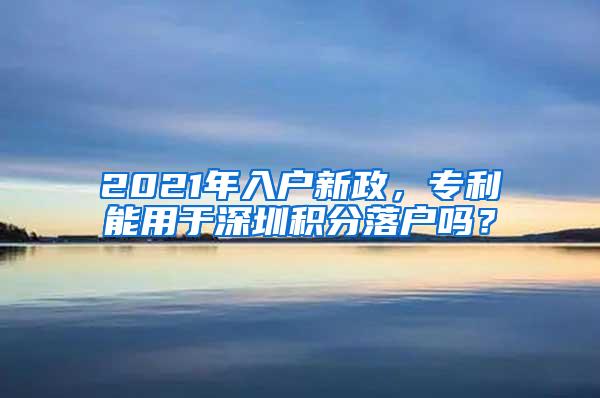 2021年入户新政，专利能用于深圳积分落户吗？