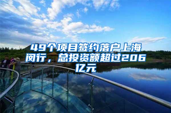 49个项目签约落户上海闵行，总投资额超过206亿元