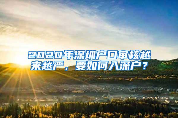 2020年深圳户口审核越来越严，要如何入深户？