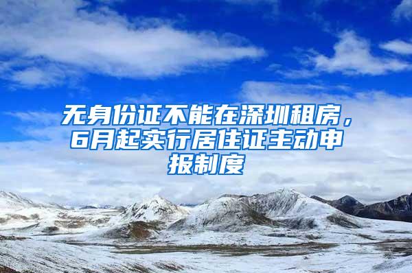 无身份证不能在深圳租房，6月起实行居住证主动申报制度