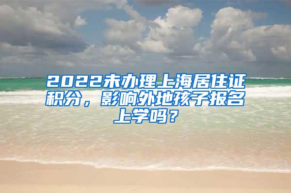 2022未办理上海居住证积分，影响外地孩子报名上学吗？