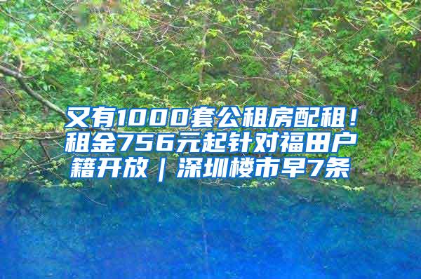 又有1000套公租房配租！租金756元起针对福田户籍开放｜深圳楼市早7条