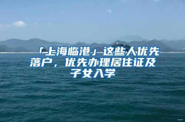 「上海临港」这些人优先落户，优先办理居住证及子女入学